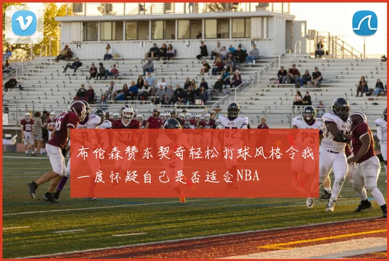 布伦森赞东契奇轻松打球风格令我一度怀疑自己是否适合NBA