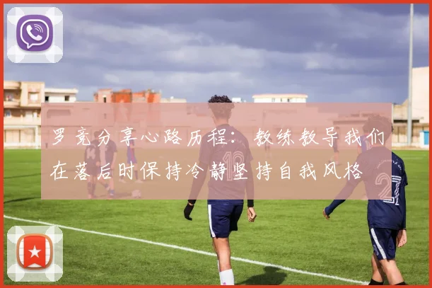 罗竞分享心路历程：教练教导我们在落后时保持冷静坚持自我风格