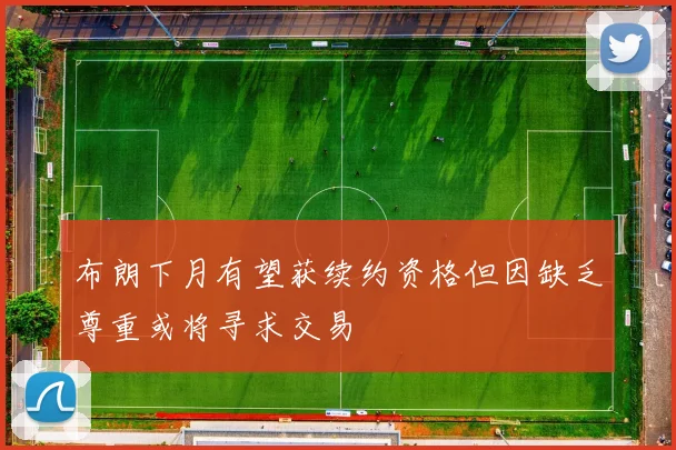 布朗下月有望获续约资格但因缺乏尊重或将寻求交易