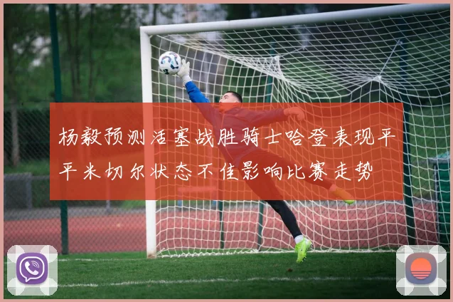 杨毅预测活塞战胜骑士哈登表现平平米切尔状态不佳影响比赛走势