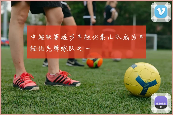 中超联赛逐步年轻化泰山队成为年轻化先锋球队之一