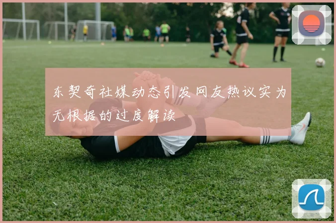 东契奇社媒动态引发网友热议实为无根据的过度解读