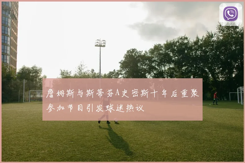 詹姆斯与斯蒂芬A史密斯十年后重聚参加节目引发球迷热议