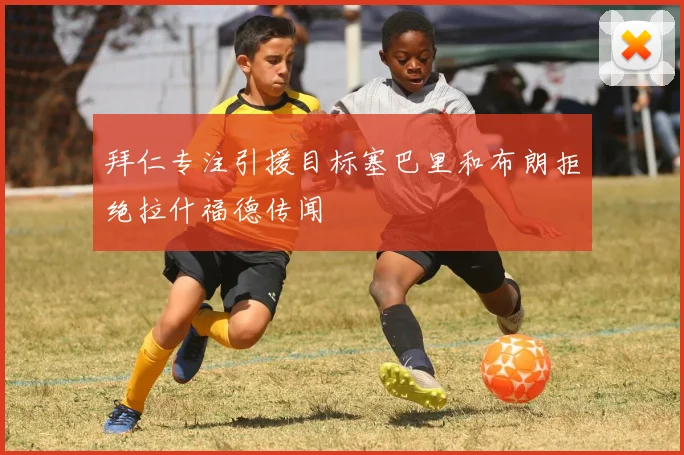拜仁专注引援目标塞巴里和布朗拒绝拉什福德传闻