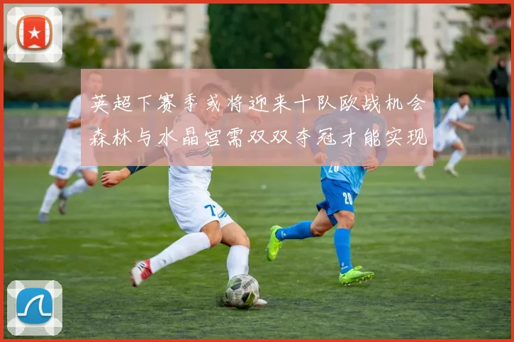 英超下赛季或将迎来十队欧战机会森林与水晶宫需双双夺冠才能实现