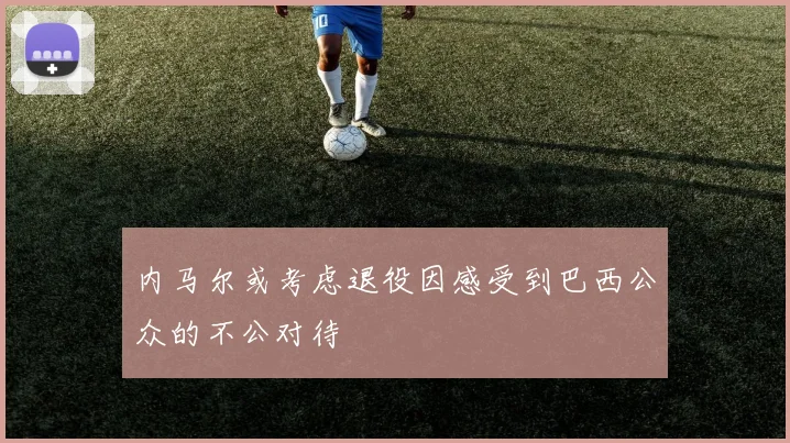内马尔或考虑退役因感受到巴西公众的不公对待