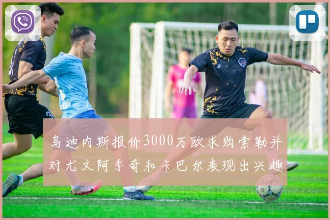 乌迪内斯报价3000万欧求购索勒并对尤文阿季奇和卡巴尔表现出兴趣