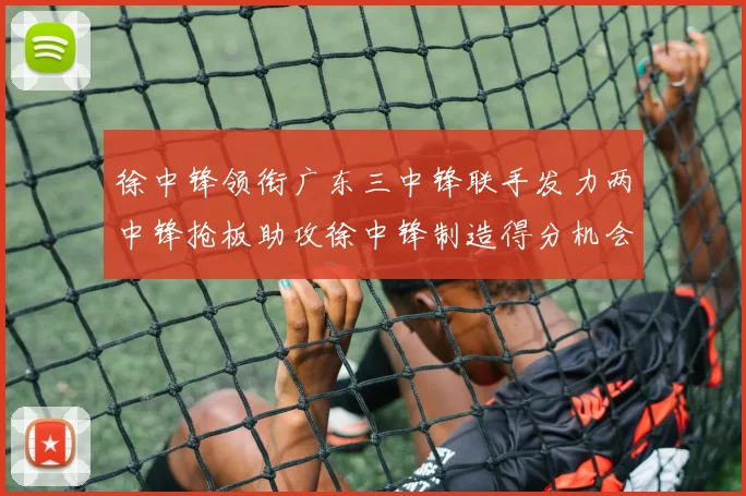 徐中锋领衔广东三中锋联手发力两中锋抢板助攻徐中锋制造得分机会