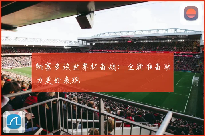 凯塞多谈世界杯备战：全新准备助力更好表现