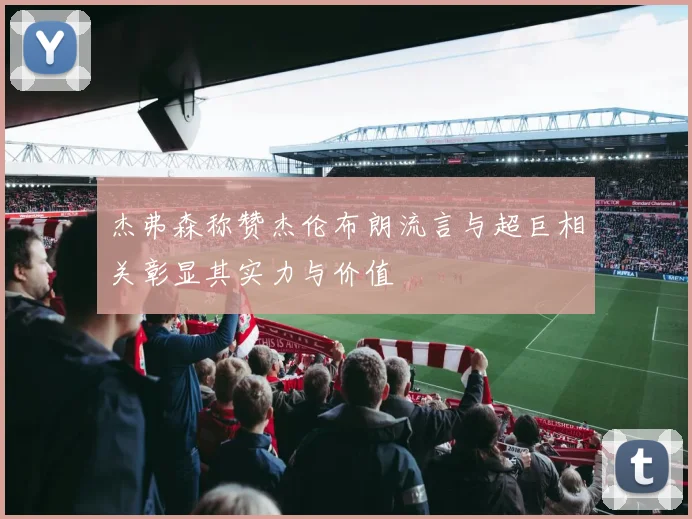 杰弗森称赞杰伦布朗流言与超巨相关彰显其实力与价值
