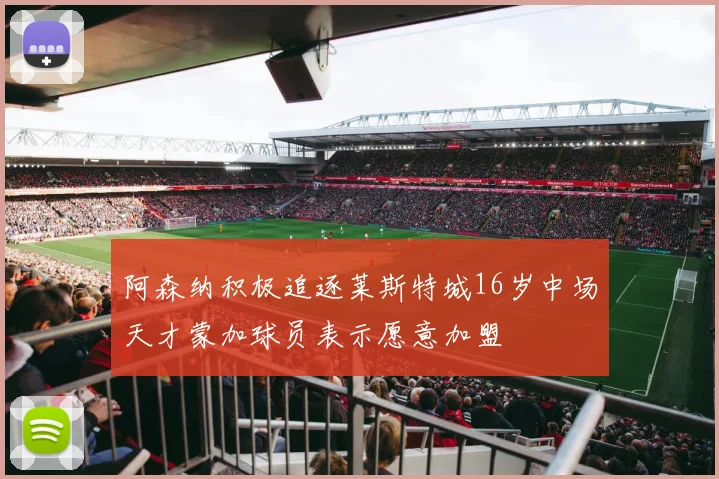 阿森纳积极追逐莱斯特城16岁中场天才蒙加球员表示愿意加盟