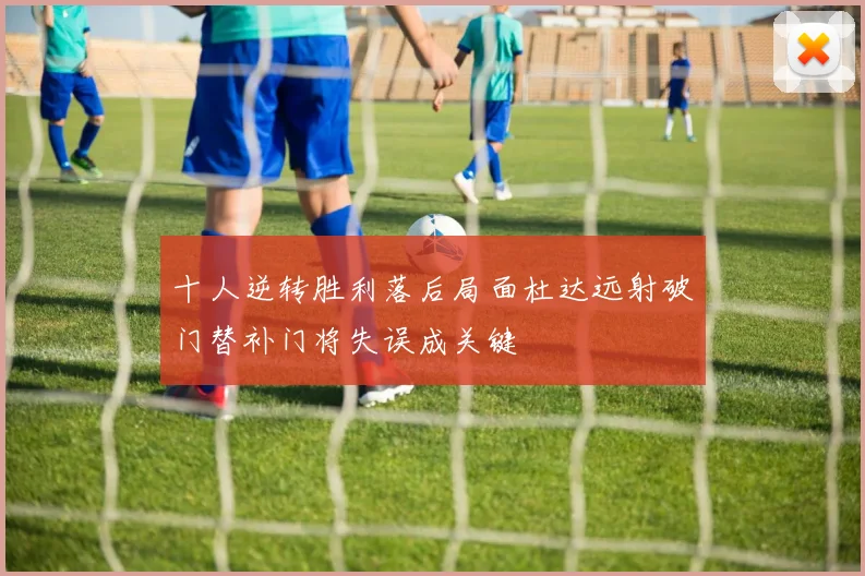 十人逆转胜利落后局面杜达远射破门替补门将失误成关键
