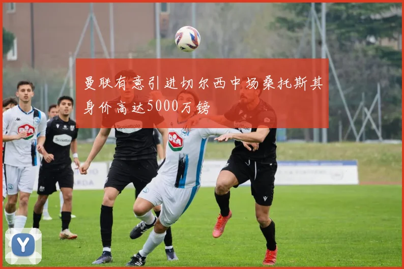 曼联有意引进切尔西中场桑托斯其身价高达5000万镑