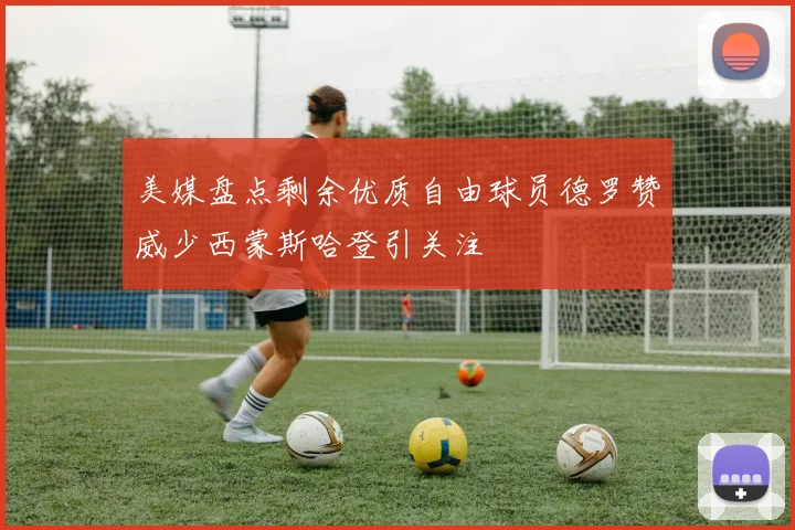 美媒盘点剩余优质自由球员德罗赞威少西蒙斯哈登引关注