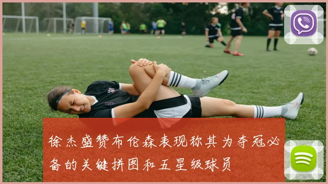 徐杰盛赞布伦森表现称其为夺冠必备的关键拼图和五星级球员