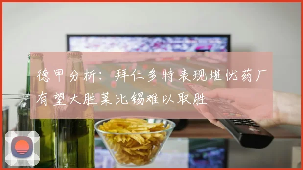 德甲分析：拜仁多特表现堪忧药厂有望大胜莱比锡难以取胜