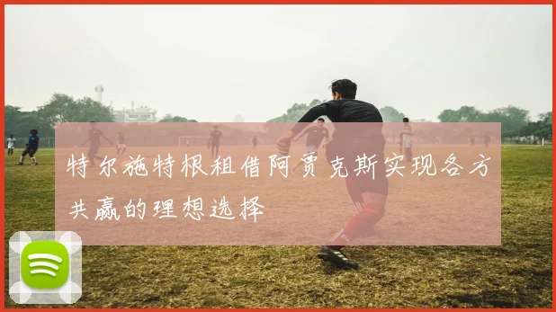 特尔施特根租借阿贾克斯实现各方共赢的理想选择