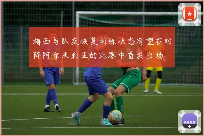 梅西与队友恢复训练状态有望在对阵阿尔及利亚的比赛中首发出场