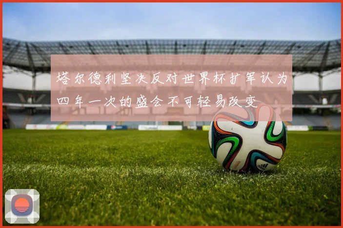 塔尔德利坚决反对世界杯扩军认为四年一次的盛会不可轻易改变