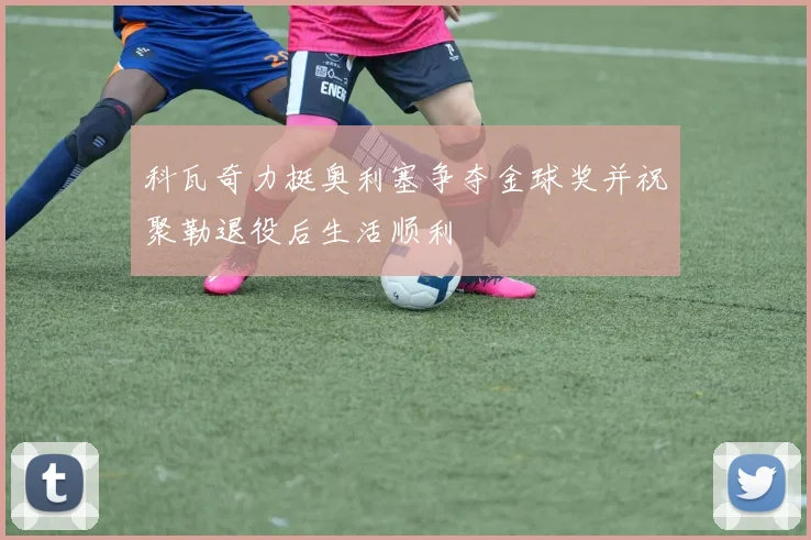 科瓦奇力挺奥利塞争夺金球奖并祝聚勒退役后生活顺利