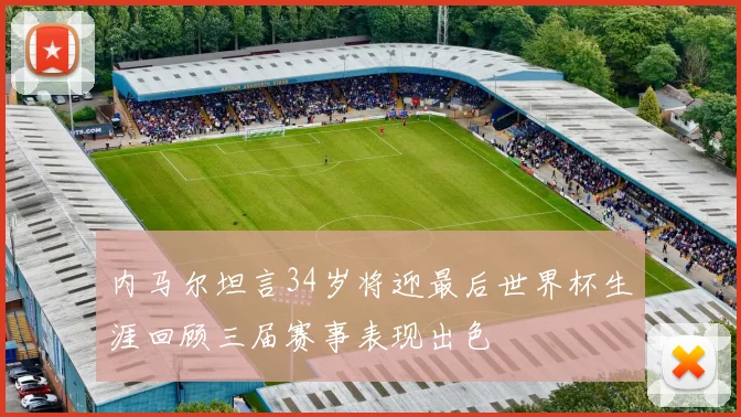 内马尔坦言34岁将迎最后世界杯生涯回顾三届赛事表现出色