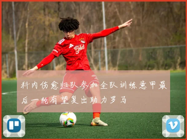 科内伤愈归队参加全队训练意甲最后一轮有望复出助力罗马