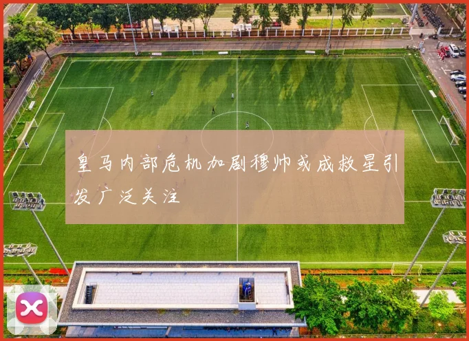 皇马内部危机加剧穆帅或成救星引发广泛关注