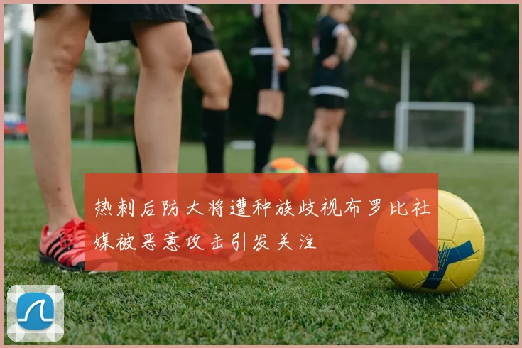 热刺后防大将遭种族歧视布罗比社媒被恶意攻击引发关注