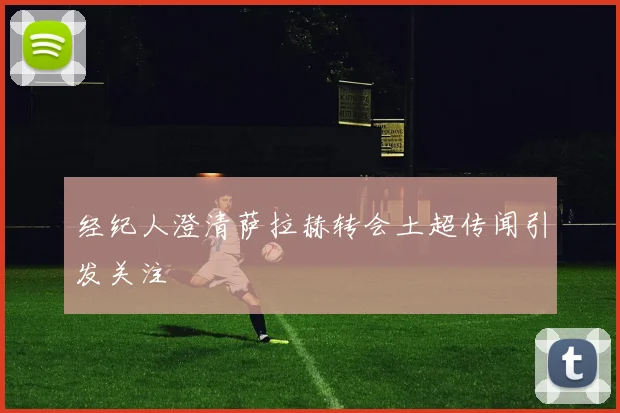 经纪人澄清萨拉赫转会土超传闻引发关注