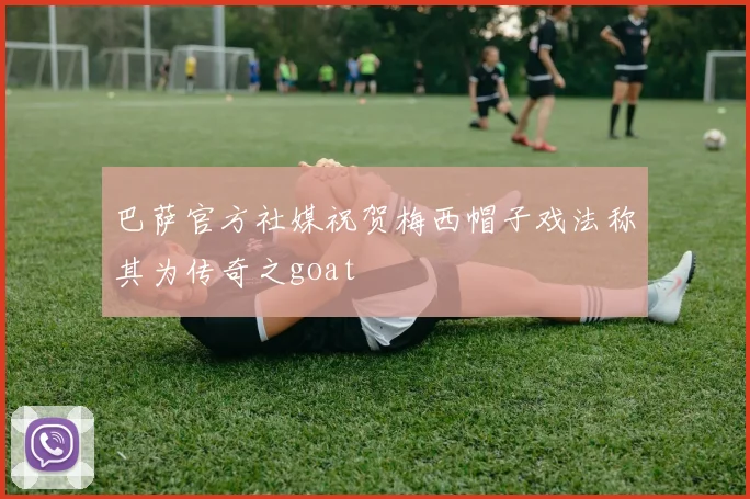 巴萨官方社媒祝贺梅西帽子戏法称其为传奇之goat