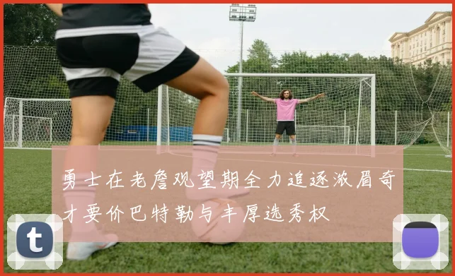 勇士在老詹观望期全力追逐浓眉奇才要价巴特勒与丰厚选秀权