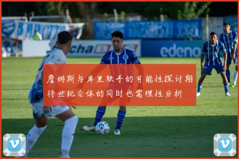 詹姆斯与库里联手的可能性探讨期待世纪合体的同时也需理性分析