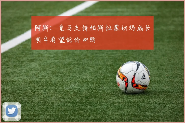 阿斯：皇马支持帕斯拉蒙切玛成长明年有望低价回购