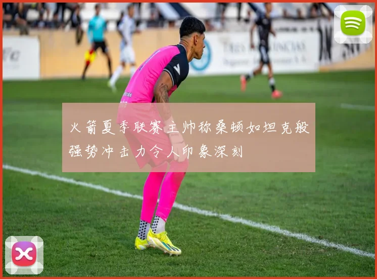火箭夏季联赛主帅称桑顿如坦克般强势冲击力令人印象深刻